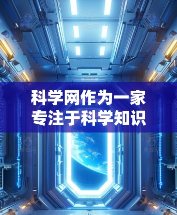 科学网作为一家专注于科学知识和教育的网站，提供了一系列功能和操作指南，帮助用户轻松管理和管理科学信息。以下是一些主要的步骤和操作指南，帮助您更好地使用科学网