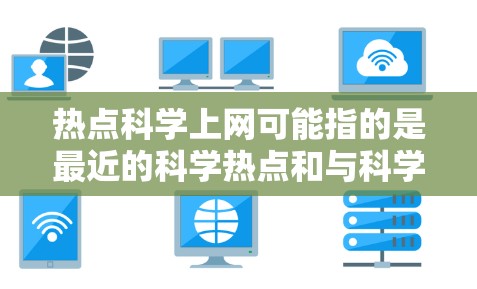 热点科学上网可能指的是最近的科学热点和与科学相关的网络资源、工具和学习方法。以下是一些可能的解释和建议