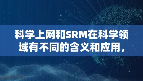 科学上网和SRM在科学领域有不同的含义和应用，以下是一些可能的相关信息和建议