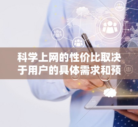科学上网的性价比取决于用户的具体需求和预算。以下是一些具体的建议，帮助你提升科学上网的性价比