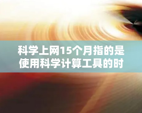科学上网15个月指的是使用科学计算工具的时间,通常与科学项目的需求、科学计算工具的更新频率、科学计算工具的使用频率以及科学上网平台的持续使用情况有关。具体含义包括 科学上网15个月指的是使用科学计算工具的时间,通常与科学项目的需求、科学计算工具的更新频率、科学计算工具的使用频率以及科学上网平台的持续使用情况有关。具体含义包括