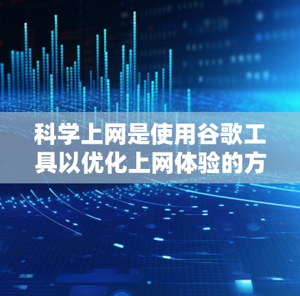 科学上网是使用谷歌工具以优化上网体验的方法。以下是一些科学上网的技巧