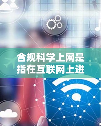 合规科学上网是指在互联网上进行科学研究和学习时，严格遵守相关法律法规和学术规范。以下是从法律、学术、技术、政策和国际法规等多个角度的总结