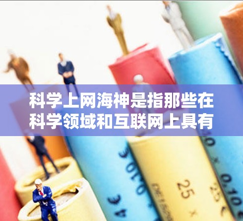 科学上网海神是指那些在科学领域和互联网上具有显著影响力的人物或机构。以下是几个在科学或互联网上有重要影响力的人物