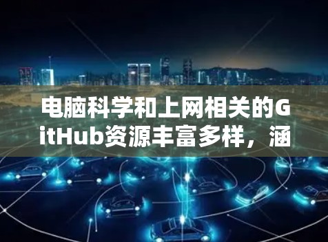 电脑科学和上网相关的GitHub资源丰富多样，涵盖了从编程到工具的多个领域。以下是一些关键的项目及其简要介绍