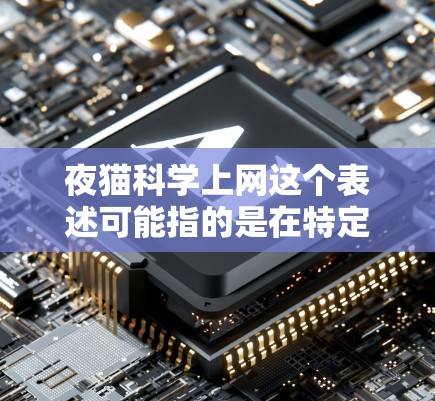 夜猫科学上网这个表述可能指的是在特定的环境或模式下，用户使用网络进行科学探索或学习。以下是对这一概念的详细解释