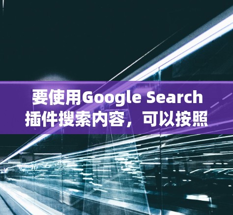 要使用Google Search插件搜索内容，可以按照以下步骤操作