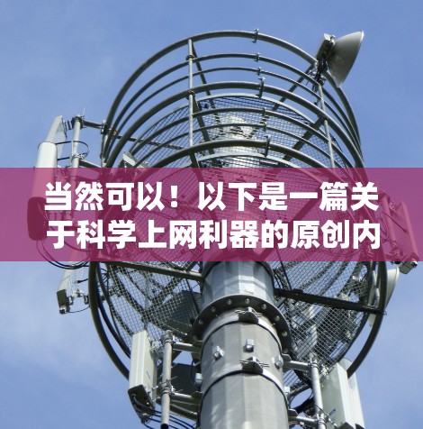 当然可以！以下是一篇关于科学上网利器的原创内容，您可以根据需要进行调整和润色
