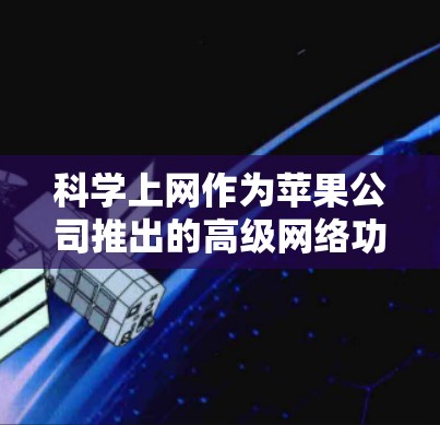 科学上网作为苹果公司推出的高级网络功能，提供了一定的科学计算和高级网络服务，适合数学、工程、科学等领域用户。以下是其关键功能和操作指南