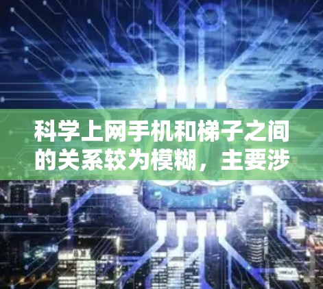 科学上网手机和梯子之间的关系较为模糊，主要涉及以下方面
