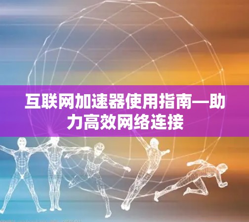 互联网加速器使用指南—助力高效网络连接