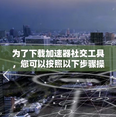 为了下载加速器社交工具，您可以按照以下步骤操作