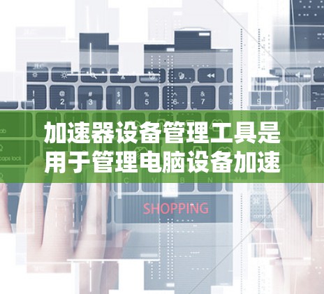 加速器设备管理工具是用于管理电脑设备加速器的软件，帮助用户添加、删除和调整加速器，优化资源使用。以下是详细的步骤指南