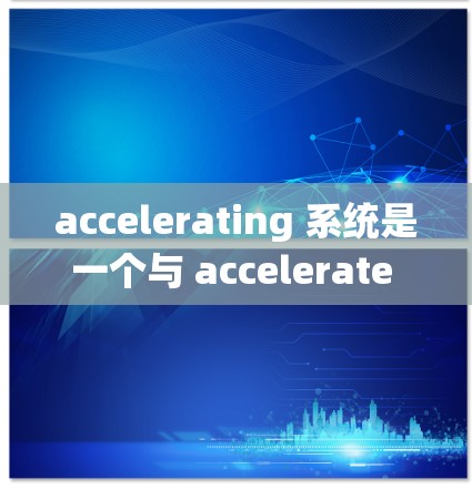 accelerating 系统是一个与 accelerate 相关的软件加速工具，主要功能是提升特定软件的性能。它通过优化代码、利用硬件加速等方法实现性能提升。以下是对其真实体验的详细分析