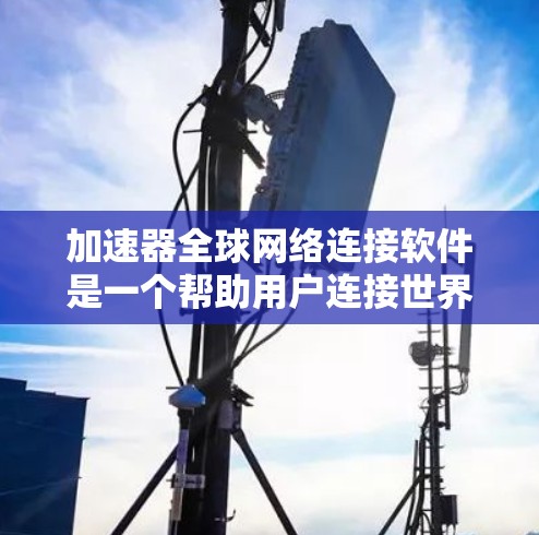 加速器全球网络连接软件是一个帮助用户连接世界各地网络的工具，分为软件加速器和手机应用程序两种。以下是逐步的安装和使用指南