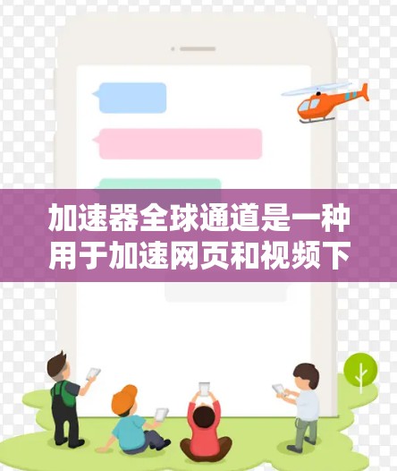 加速器全球通道是一种用于加速网页和视频下载和上传的工具，广泛应用于旅游、商务和教育等领域。以下是关于加速器的详细分类和使用指南
