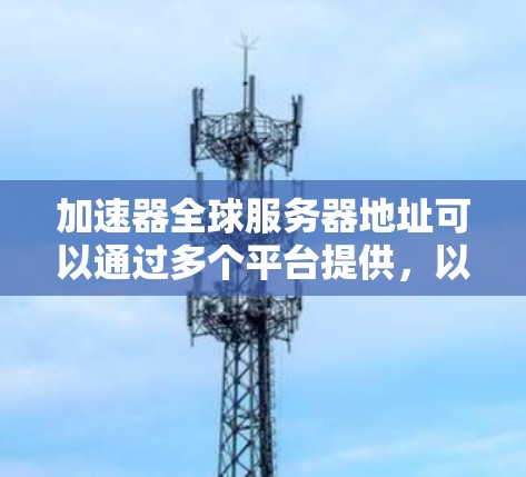 加速器全球服务器地址可以通过多个平台提供，以下是一些常见的服务器地址和配置建议