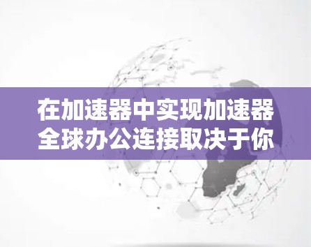 在加速器中实现加速器全球办公连接取决于你使用的加速器类型和模式。以下是一些通用步骤，适用于大多数加速器
