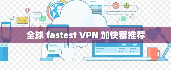 全球 fastest VPN 加快器推荐