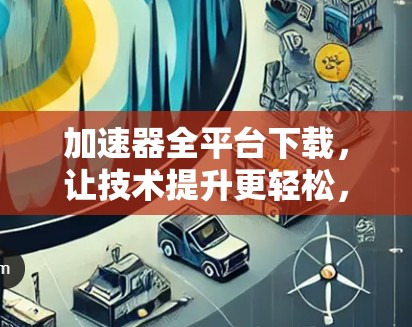 加速器全平台下载，让技术提升更轻松，让你的效率倍增！