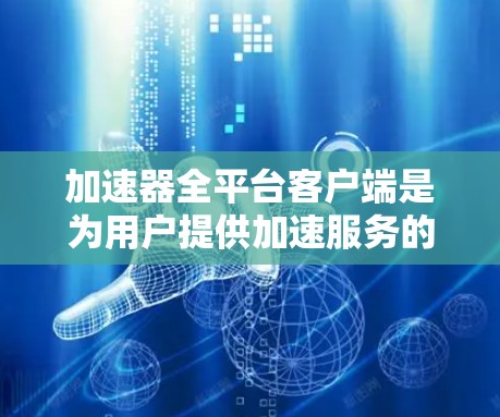 加速器全平台客户端是为用户提供加速服务的在线加速工具，旨在提升用户访问多个网站或应用的速度。以下是该客户端的主要功能、使用步骤以及注意事项