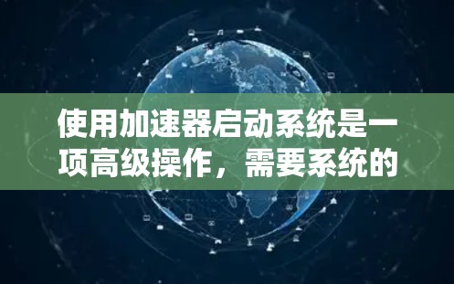 使用加速器启动系统是一项高级操作，需要系统的安全和优化。以下是一步步的教程指南，帮助你顺利启动系统