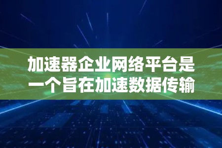 加速器企业网络平台是一个旨在加速数据传输和优化企业网络性能的工具，广泛应用于企业内部和全球范围内的网络管理。以下是对该平台的详细总结