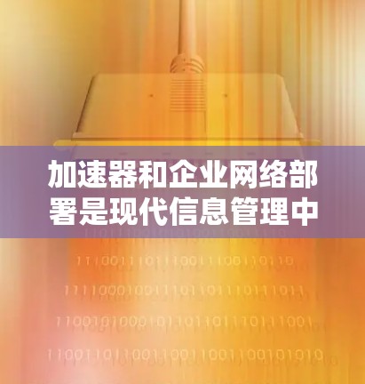 加速器和企业网络部署是现代信息管理中不可或缺的两大部分技术，以下是它们的详细分析和学习建议