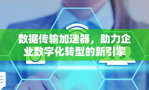 数据传输加速器，助力企业数字化转型的新引擎