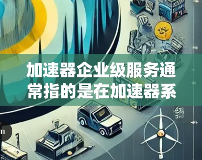 加速器企业级服务通常指的是在加速器系统中为企业用户或特定用户提供的高级权限和功能，以满足企业级应用的需求。以下是一些常见的企业级服务及其实现方法