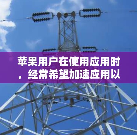 苹果用户在使用应用时，经常希望加速应用以提高性能。苹果加速器是一个非常方便的工具，可以帮助用户快速找到适合自己的加速器。以下是苹果加速器的排行榜和一些推荐