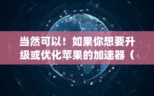 当然可以!如果你想要升级或优化苹果的加速器(即App Store的加速功能)可以按照以下步骤操作 当然可以!如果你想要升级或优化苹果的加速器(即App Store的加速功能)可以按照以下步骤操作