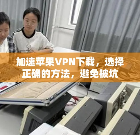 加速苹果VPN下载，选择正确的方法，避免被坑