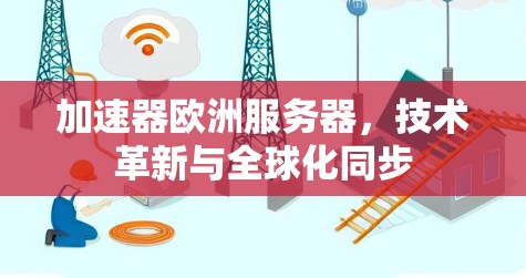 加速器欧洲服务器，技术革新与全球化同步