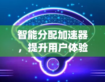 智能分配加速器，提升用户体验与系统性能的创新工具