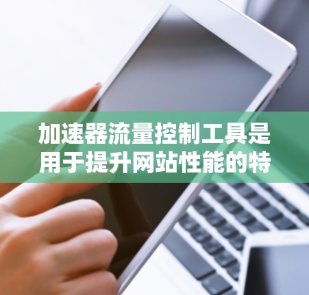 加速器流量控制工具是用于提升网站性能的特殊流量控制工具，旨在限制网站的访问量，防止流量被其他网站利用，同时优化加载速度。以下是关于该工具的详细分析