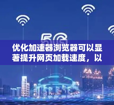 优化加速器浏览器可以显著提升网页加载速度，以下是一步步的解决方案