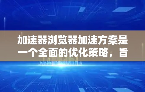 加速器浏览器加速方案是一个全面的优化策略，旨在提升浏览器的性能和用户体验。以下是一个结构化的加速方案