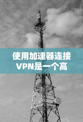 使用加速器连接VPN是一个高效的方法,尤其适合对速度要求较高的用户。以下是详细的步骤指南 使用加速器连接VPN是一个高效的方法,尤其适合对速度要求较高的用户。以下是详细的步骤指南
