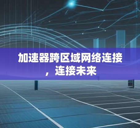 加速器跨区域网络连接,连接未来 加速器跨区域网络连接,连接未来
