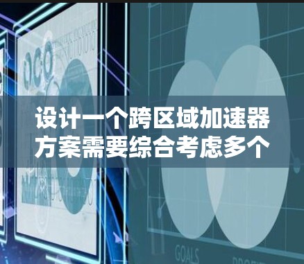 设计一个跨区域加速器方案需要综合考虑多个因素,确保高效合作和优化资源利用。以下是一个详细的步骤指南 设计一个跨区域加速器方案需要综合考虑多个因素,确保高效合作和优化资源利用。以下是一个详细的步骤指南