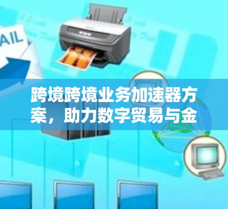 跨境跨境业务加速器方案,助力数字贸易与金融 跨境跨境业务加速器方案,助力数字贸易与金融