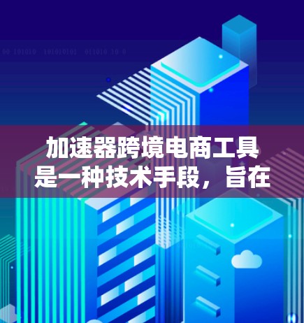 加速器跨境电商工具是一种技术手段,旨在提高跨境电商交易的效率和用户体验。以下是加速器在跨境电商中的主要方面 加速器跨境电商工具是一种技术手段,旨在提高跨境电商交易的效率和用户体验。以下是加速器在跨境电商中的主要方面