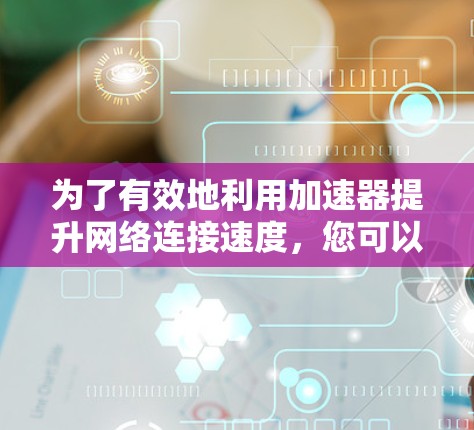 为了有效地利用加速器提升网络连接速度,您可以按照以下步骤进行操作和优化 为了有效地利用加速器提升网络连接速度,您可以按照以下步骤进行操作和优化
