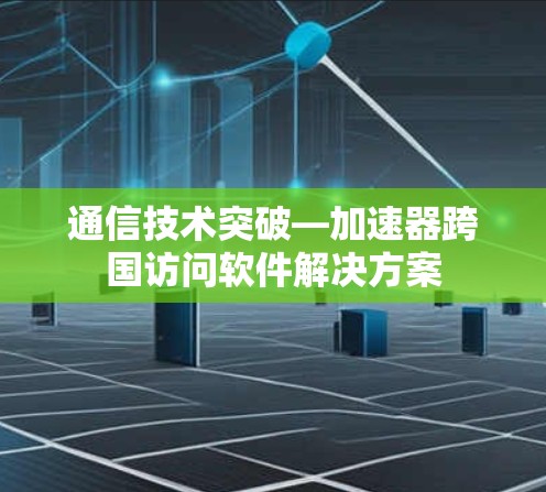 通信技术突破—加速器跨国访问软件解决方案 通信技术突破—加速器跨国访问软件解决方案