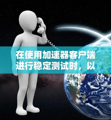 在使用加速器客户端进行稳定测试时,以下是一些关键步骤和注意事项 在使用加速器客户端进行稳定测试时,以下是一些关键步骤和注意事项