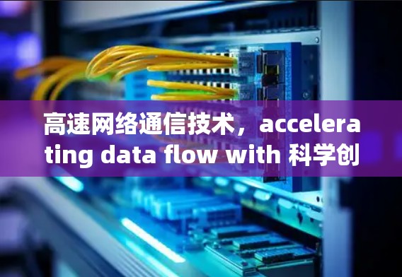 高速网络通信技术,accelerating data flow with 科学创新 高速网络通信技术,accelerating data flow with 科学创新