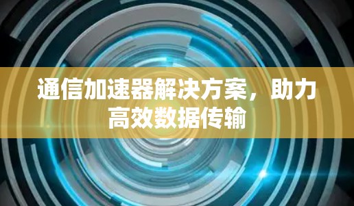 通信加速器解决方案，助力高效数据传输