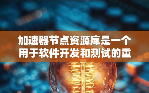 加速器节点资源库是一个用于软件开发和测试的重要工具，涵盖多种资源类型，如驱动程序、字体文件、开发工具、测试工具和共享资源。以下是对该资源库的详细总结