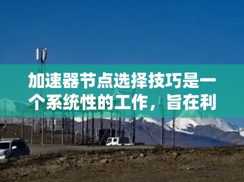 加速器节点选择技巧是一个系统性的工作，旨在利用加速器提升系统性能。以下是对加速器节点选择技巧的详细总结